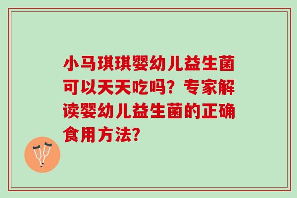 小马琪琪婴幼儿益生菌可以天天吃吗?专家解读婴幼儿益生菌的正确食用方法? 小马琪琪婴幼儿益生菌可以天天吃吗?专家解读婴幼儿益生菌的正确食用方法?