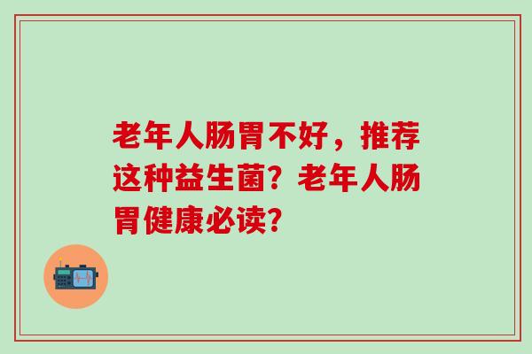 老年人肠胃不好，推荐这种益生菌？老年人肠胃健康必读？