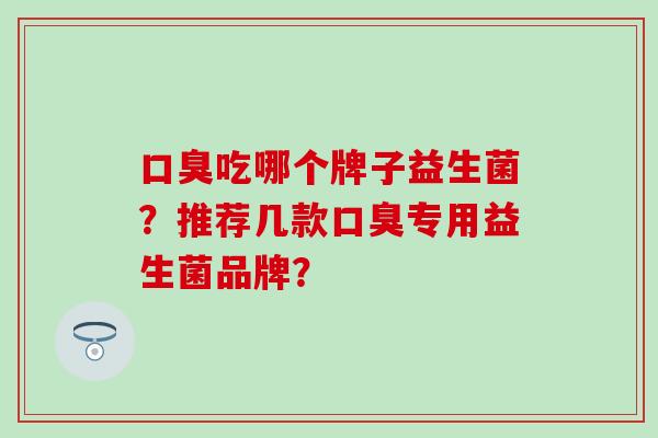吃哪个牌子益生菌?推荐几款专用益生菌品牌? 吃哪个牌子益生菌?推荐几款专用益生菌品牌?