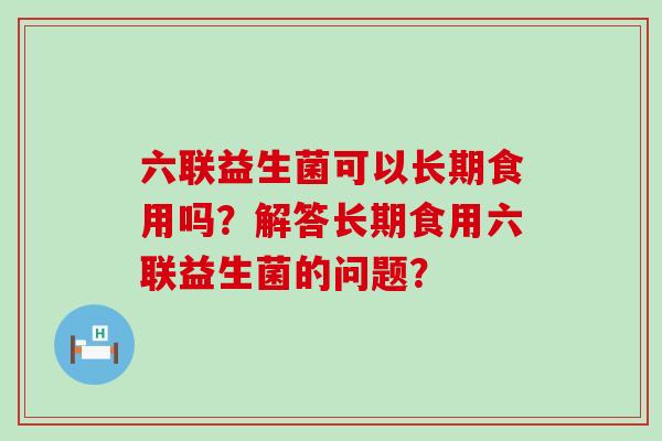 六联益生菌可以长期食用吗？解答长期食用六联益生菌的问题？