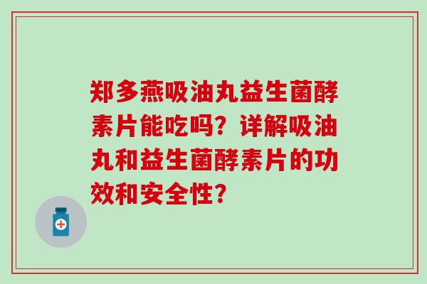 郑多燕吸油丸益生菌酵素片能吃吗？详解吸油丸和益生菌酵素片的功效和安全性？