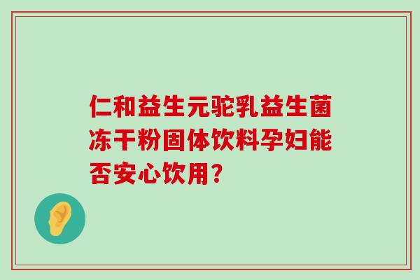 仁和益生元驼乳益生菌冻干粉固体饮料孕妇能否安心饮用？