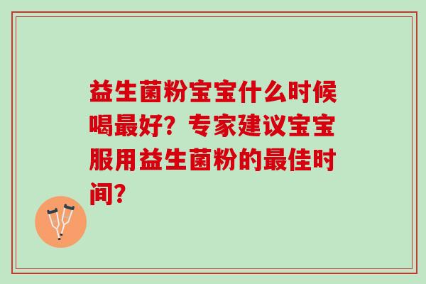 益生菌粉宝宝什么时候喝好?专家建议宝宝服用益生菌粉的佳时间? 益生菌粉宝宝什么时候喝好?专家建议宝宝服用益生菌粉的佳时间?