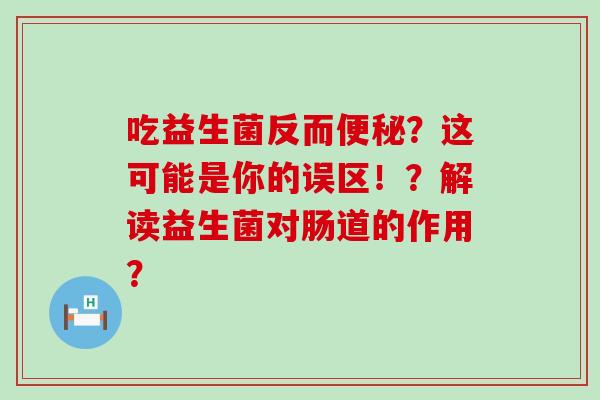吃益生菌反而便秘？这可能是你的误区！？解读益生菌对肠道的作用？