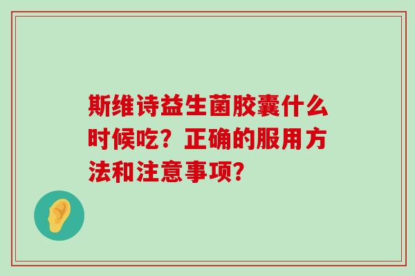 斯维诗益生菌胶囊什么时候吃？正确的服用方法和注意事项？