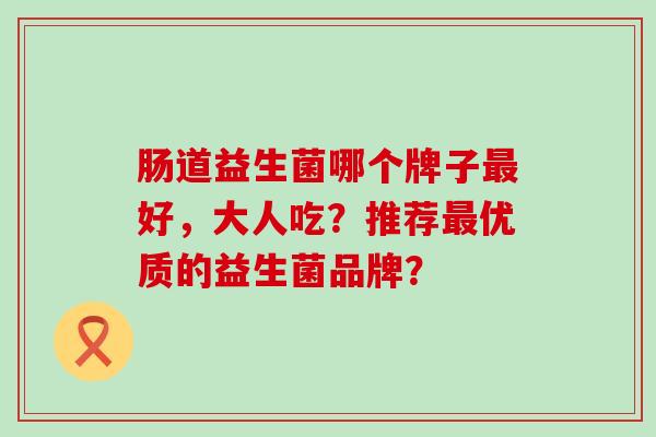 肠道益生菌哪个牌子最好，大人吃？推荐最优质的益生菌品牌？
