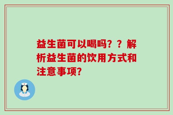 益生菌可以喝吗？？解析益生菌的饮用方式和注意事项？