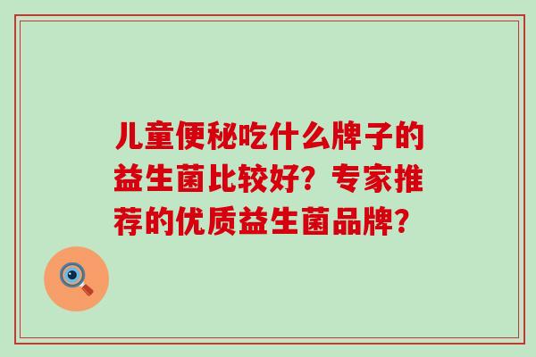儿童吃什么牌子的益生菌比较好?专家推荐的优质益生菌品牌? 儿童吃什么牌子的益生菌比较好?专家推荐的优质益生菌品牌?