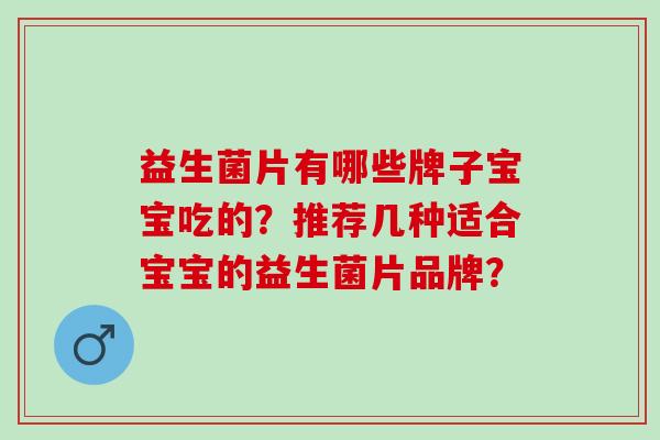 益生菌片有哪些牌子宝宝吃的?推荐几种适合宝宝的益生菌片品牌? 益生菌片有哪些牌子宝宝吃的?推荐几种适合宝宝的益生菌片品牌?