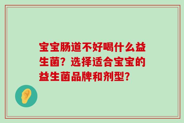 宝宝肠道不好喝什么益生菌?选择适合宝宝的益生菌品牌和剂型? 宝宝肠道不好喝什么益生菌?选择适合宝宝的益生菌品牌和剂型?