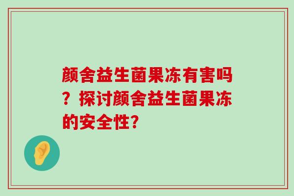 颜舍益生菌果冻有害吗？探讨颜舍益生菌果冻的安全性？