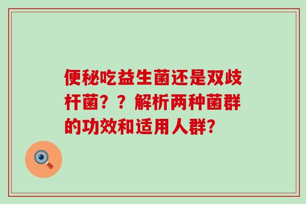 便秘吃益生菌还是双歧杆菌？？解析两种菌群的功效和适用人群？