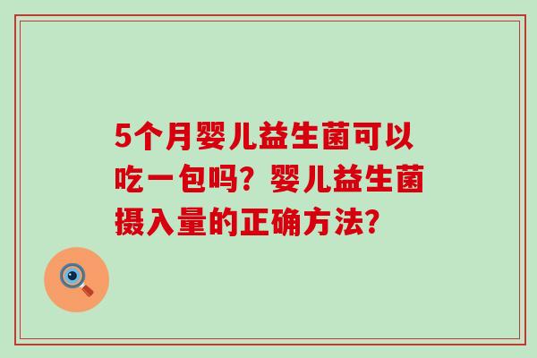 5个月婴儿益生菌可以吃一包吗？婴儿益生菌摄入量的正确方法？