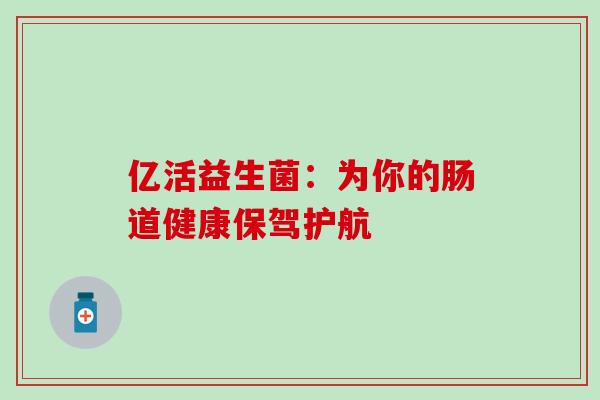 亿活益生菌：为你的肠道健康保驾护航