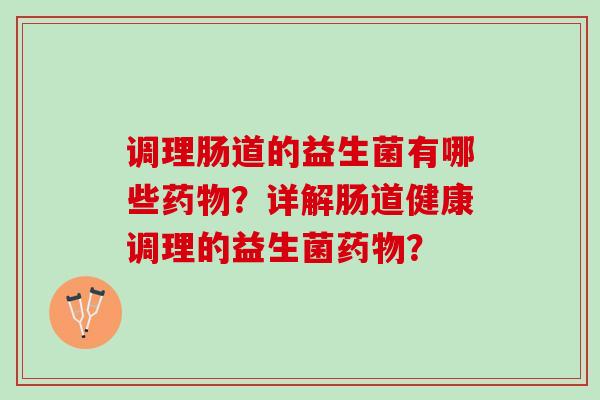 调理肠道的益生菌有哪些？详解肠道健康调理的益生菌？