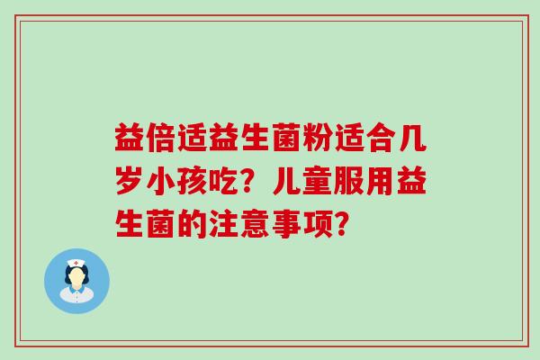 益倍适益生菌粉适合几岁小孩吃？儿童服用益生菌的注意事项？
