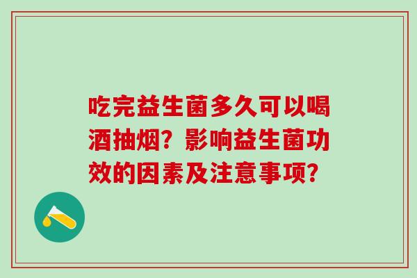 吃完益生菌多久可以喝酒抽烟？影响益生菌功效的因素及注意事项？