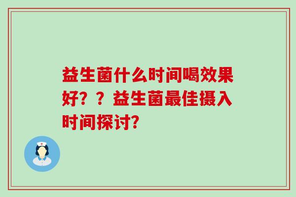 益生菌什么时间喝效果好？？益生菌最佳摄入时间探讨？