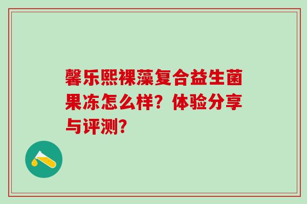 馨乐熙裸藻复合益生菌果冻怎么样？体验分享与评测？