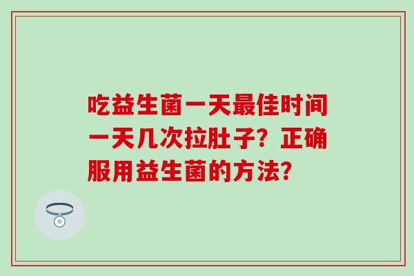 吃益生菌一天最佳时间一天几次拉肚子？正确服用益生菌的方法？