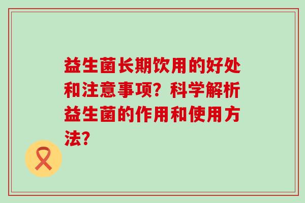 益生菌长期饮用的好处和注意事项？科学解析益生菌的作用和使用方法？