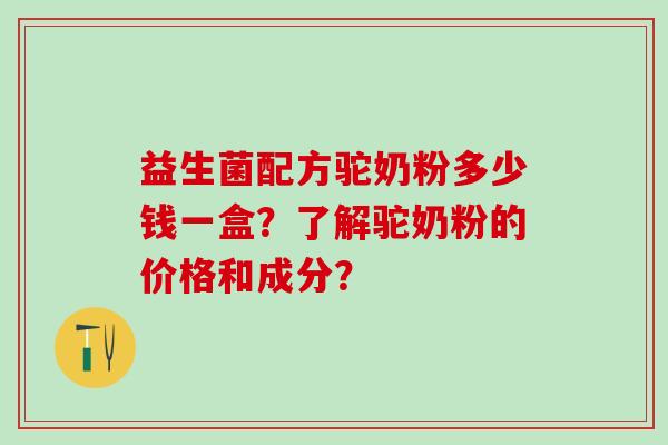 益生菌配方驼奶粉多少钱一盒?了解驼奶粉的价格和成分? 益生菌配方驼奶粉多少钱一盒?了解驼奶粉的价格和成分?