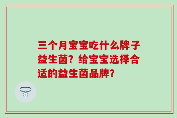 三个月宝宝吃什么牌子益生菌？给宝宝选择合适的益生菌品牌？