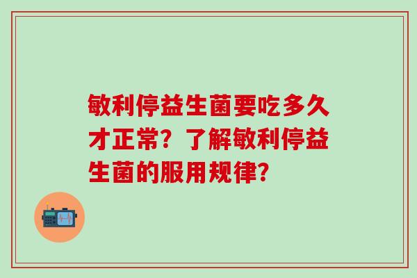敏利停益生菌要吃多久才正常？了解敏利停益生菌的服用规律？