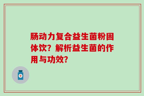 肠动力复合益生菌粉固体饮？解析益生菌的作用与功效？