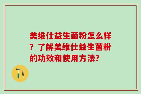 美维仕益生菌粉怎么样?了解美维仕益生菌粉的功效和使用方法? 美维仕益生菌粉怎么样?了解美维仕益生菌粉的功效和使用方法?