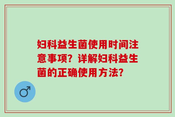 妇科益生菌使用时间注意事项？详解妇科益生菌的正确使用方法？
