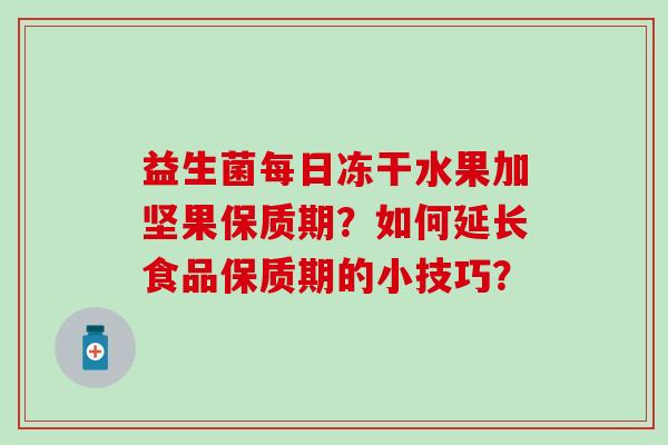 益生菌每日冻干水果加坚果保质期?如何延长食品保质期的小技巧? 益生菌每日冻干水果加坚果保质期?如何延长食品保质期的小技巧?