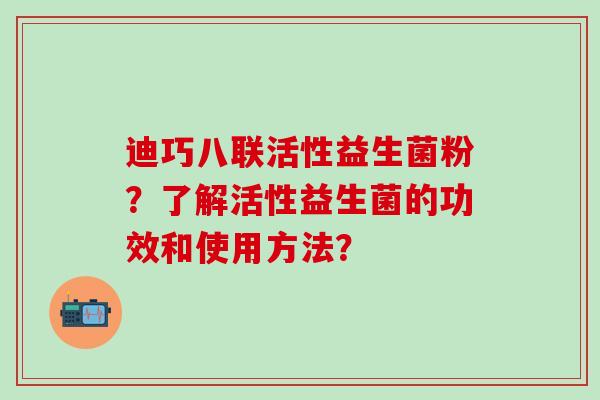 迪巧八联活性益生菌粉？了解活性益生菌的功效和使用方法？