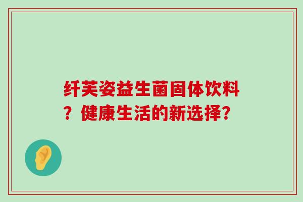 纤芙姿益生菌固体饮料？健康生活的新选择？