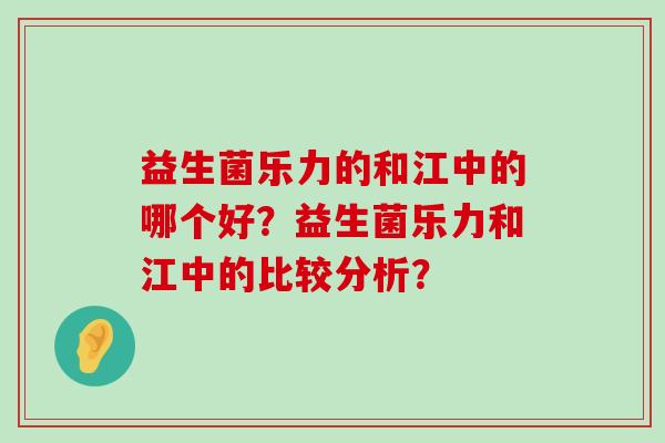 益生菌乐力的和江中的哪个好？益生菌乐力和江中的比较分析？