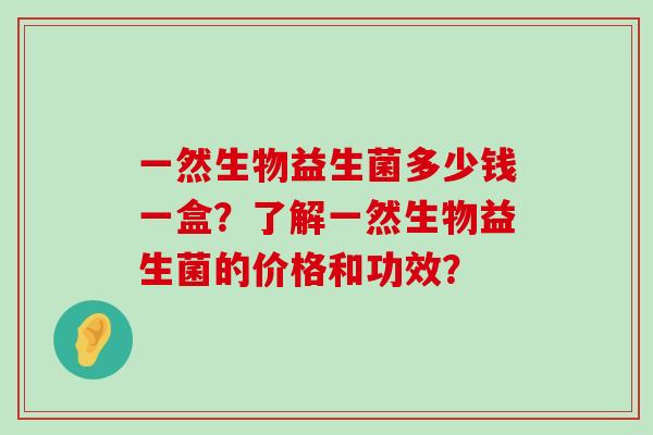 一然生物益生菌多少钱一盒？了解一然生物益生菌的价格和功效？
