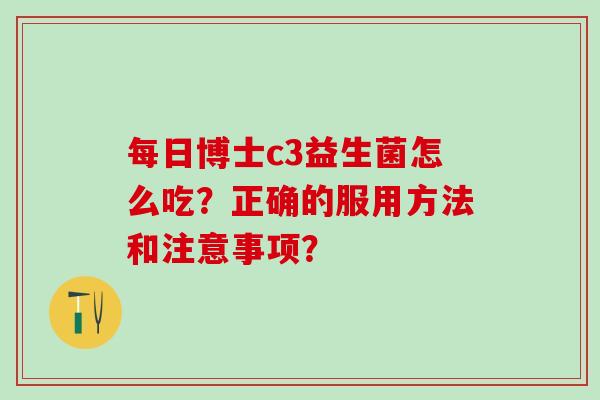 每日博士c3益生菌怎么吃？正确的服用方法和注意事项？