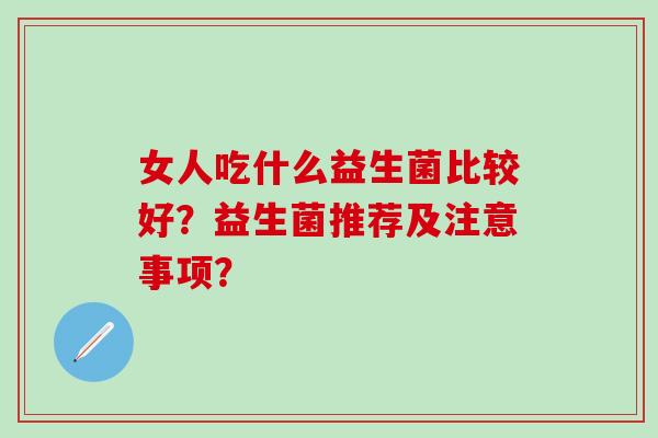 女人吃什么益生菌比较好？益生菌推荐及注意事项？