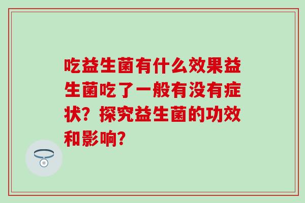 吃益生菌有什么效果益生菌吃了一般有没有症状？探究益生菌的功效和影响？