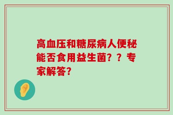 高血压和糖尿病人便秘能否食用益生菌？？专家解答？