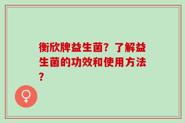 衡欣牌益生菌？了解益生菌的功效和使用方法？