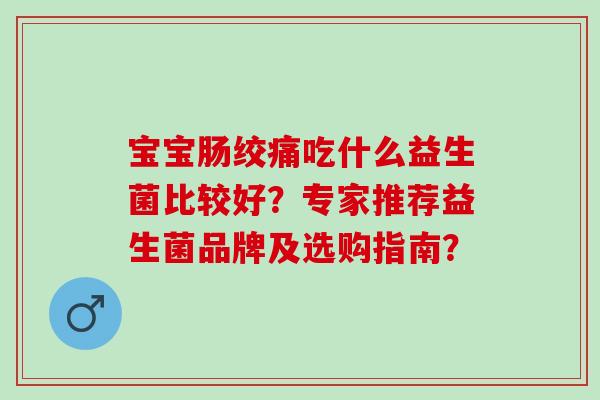 宝宝肠绞痛吃什么益生菌比较好？专家推荐益生菌品牌及选购指南？
