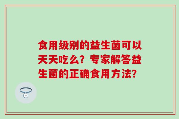 食用级别的益生菌可以天天吃么？专家解答益生菌的正确食用方法？