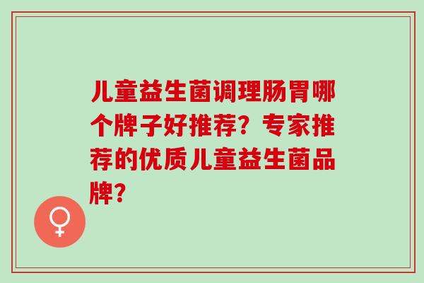 儿童益生菌调理肠胃哪个牌子好推荐？专家推荐的优质儿童益生菌品牌？