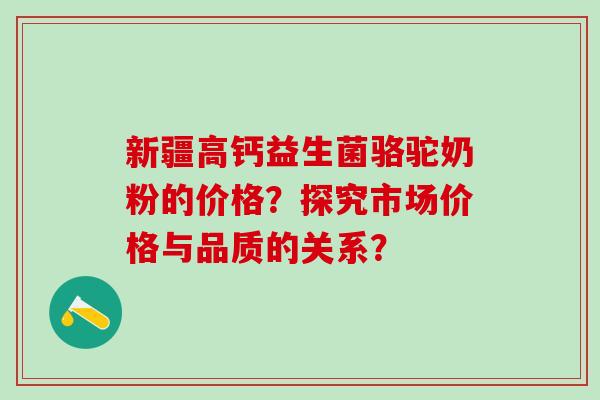 新疆高钙益生菌骆驼奶粉的价格？探究市场价格与品质的关系？
