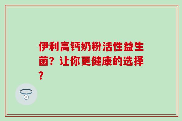伊利高钙奶粉活性益生菌？让你更健康的选择？
