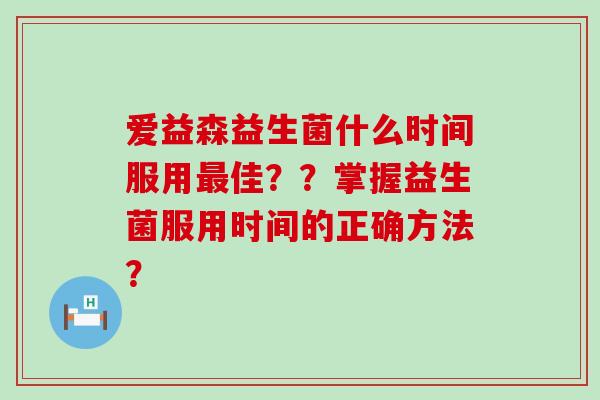 爱益森益生菌什么时间服用最佳？？掌握益生菌服用时间的正确方法？