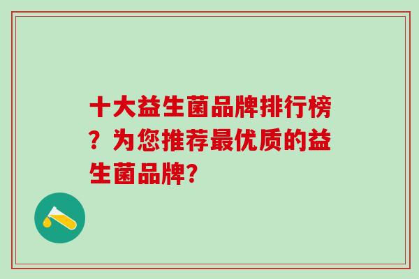 十大益生菌品牌排行榜？为您推荐最优质的益生菌品牌？