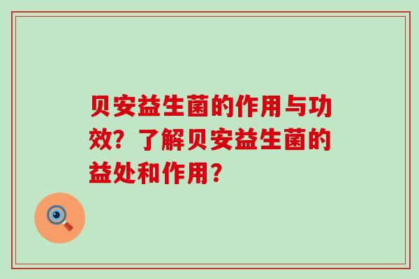 贝安益生菌的作用与功效？了解贝安益生菌的益处和作用？