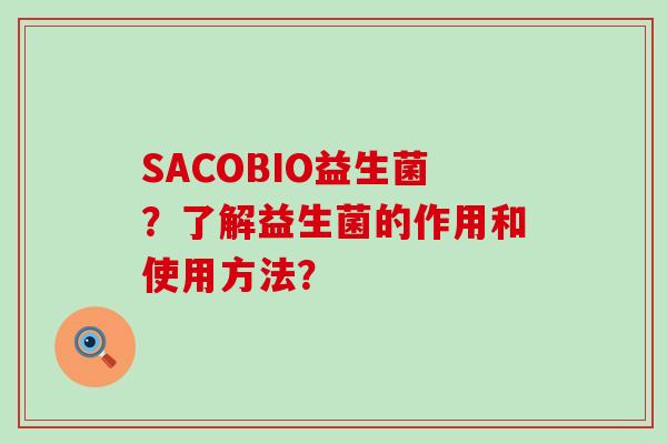 SACOBIO益生菌?了解益生菌的作用和使用方法? SACOBIO益生菌?了解益生菌的作用和使用方法?